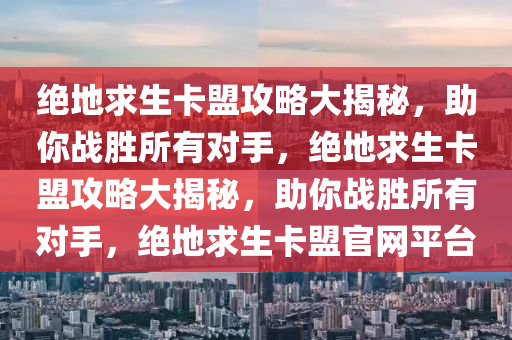 绝地求生卡盟攻略大揭秘，助你战胜所有对手，绝地求生卡盟攻略大揭秘，助你战胜所有对手，绝地求生卡盟官网平台