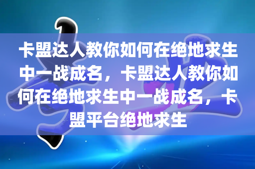 卡盟达人教你如何在绝地求生中一战成名，卡盟达人教你如何在绝地求生中一战成名，卡盟平台绝地求生