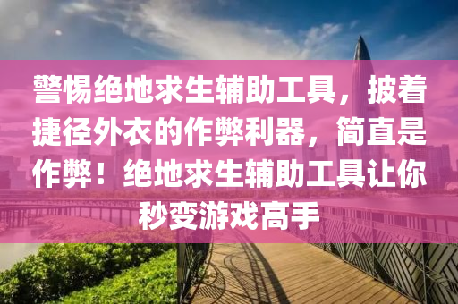 警惕绝地求生辅助工具，披着捷径外衣的作弊利器，简直是作弊！绝地求生辅助工具让你秒变游戏高手