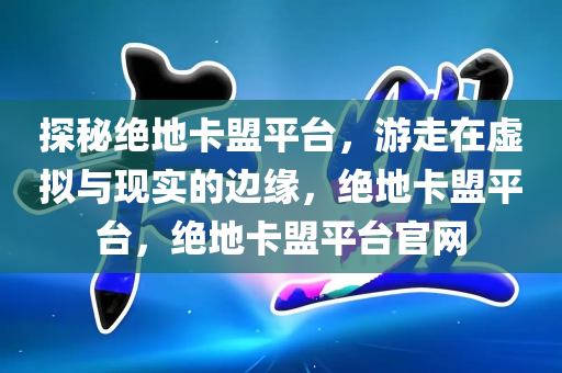 探秘绝地卡盟平台，游走在虚拟与现实的边缘，绝地卡盟平台，绝地卡盟平台官网