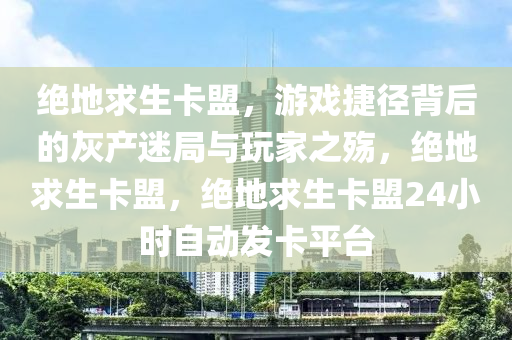 绝地求生卡盟，游戏捷径背后的灰产迷局与玩家之殇，绝地求生卡盟，绝地求生卡盟24小时自动发卡平台