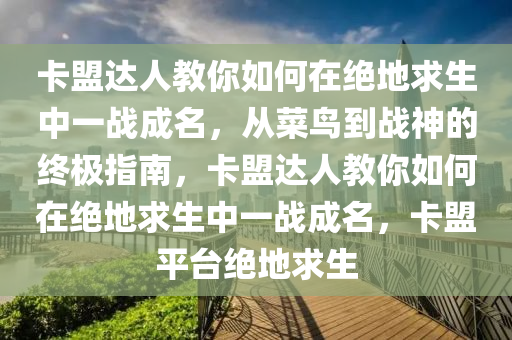 卡盟达人教你如何在绝地求生中一战成名，从菜鸟到战神的终极指南，卡盟达人教你如何在绝地求生中一战成名，卡盟平台绝地求生
