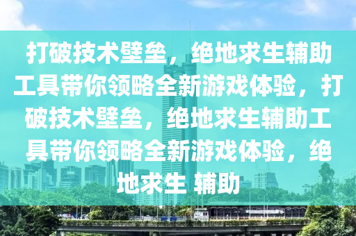 打破技术壁垒，绝地求生辅助工具带你领略全新游戏体验，打破技术壁垒，绝地求生辅助工具带你领略全新游戏体验，绝地求生 辅助