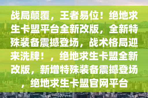 战局颠覆，王者易位！绝地求生卡盟平台全新改版，全新特殊装备震撼登场，战术格局迎来洗牌！，绝地求生卡盟全新改版，新增特殊装备震撼登场，绝地求生卡盟官网平台