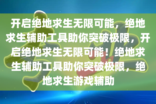 开启绝地求生无限可能，绝地求生辅助工具助你突破极限，开启绝地求生无限可能！绝地求生辅助工具助你突破极限，绝地求生游戏辅助