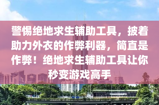 警惕绝地求生辅助工具，披着助力外衣的作弊利器，简直是作弊！绝地求生辅助工具让你秒变游戏高手