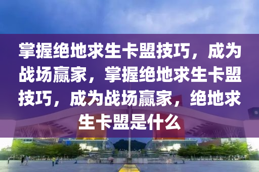 掌握绝地求生卡盟技巧，成为战场赢家，掌握绝地求生卡盟技巧，成为战场赢家，绝地求生卡盟是什么