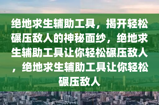 绝地求生辅助工具，揭开轻松碾压敌人的神秘面纱，绝地求生辅助工具让你轻松碾压敌人，绝地求生辅助工具让你轻松碾压敌人