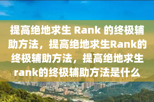 提高绝地求生 Rank 的终极辅助方法，提高绝地求生Rank的终极辅助方法，提高绝地求生rank的终极辅助方法是什么