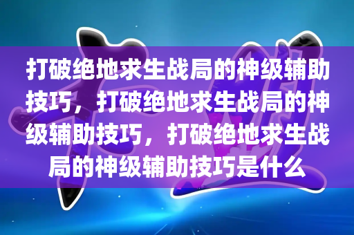 打破绝地求生战局的神级辅助技巧，打破绝地求生战局的神级辅助技巧，打破绝地求生战局的神级辅助技巧是什么