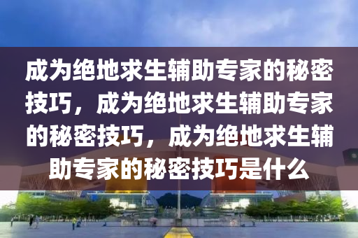 成为绝地求生辅助专家的秘密技巧，成为绝地求生辅助专家的秘密技巧，成为绝地求生辅助专家的秘密技巧是什么