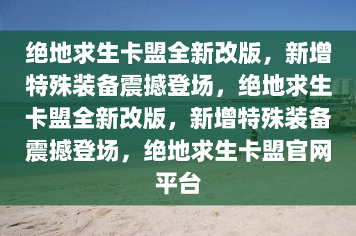 绝地求生卡盟全新改版，新增特殊装备震撼登场，绝地求生卡盟全新改版，新增特殊装备震撼登场，绝地求生卡盟官网平台