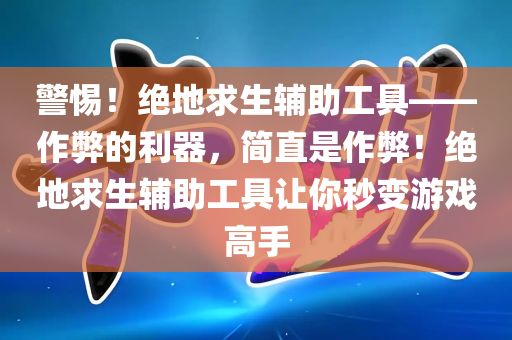 警惕！绝地求生辅助工具——作弊的利器，简直是作弊！绝地求生辅助工具让你秒变游戏高手