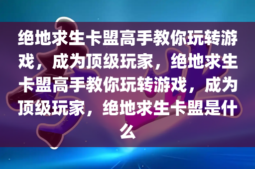 绝地求生卡盟高手教你玩转游戏，成为顶级玩家，绝地求生卡盟高手教你玩转游戏，成为顶级玩家，绝地求生卡盟是什么