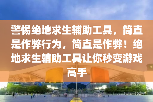 警惕绝地求生辅助工具，简直是作弊行为，简直是作弊！绝地求生辅助工具让你秒变游戏高手