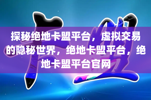 探秘绝地卡盟平台，虚拟交易的隐秘世界，绝地卡盟平台，绝地卡盟平台官网