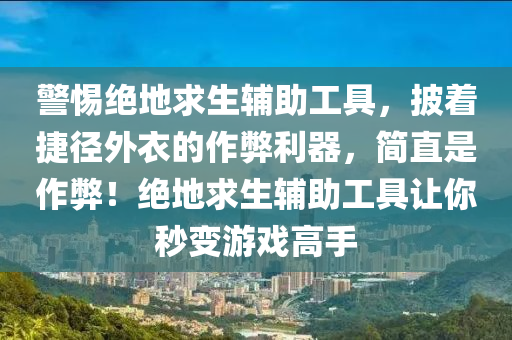 警惕绝地求生辅助工具，披着捷径外衣的作弊利器，简直是作弊！绝地求生辅助工具让你秒变游戏高手