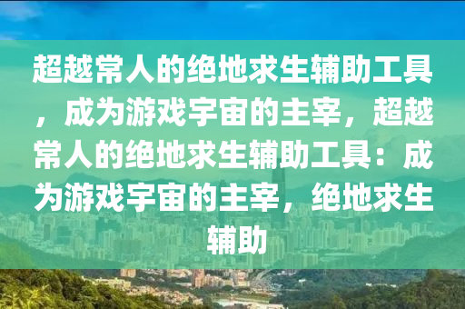 超越常人的绝地求生辅助工具，成为游戏宇宙的主宰，超越常人的绝地求生辅助工具：成为游戏宇宙的主宰，绝地求生 辅助