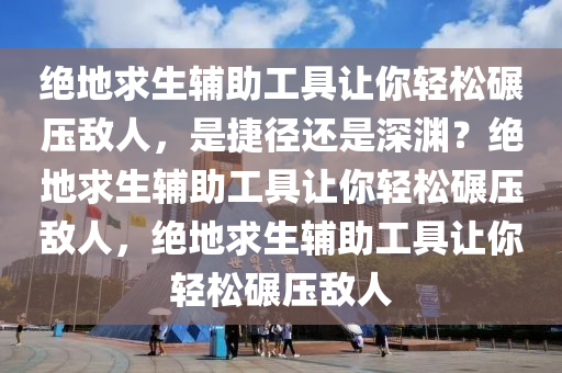 绝地求生辅助工具让你轻松碾压敌人，是捷径还是深渊？绝地求生辅助工具让你轻松碾压敌人，绝地求生辅助工具让你轻松碾压敌人