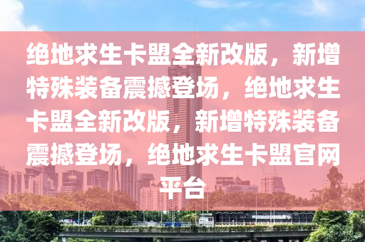 绝地求生卡盟全新改版，新增特殊装备震撼登场，绝地求生卡盟全新改版，新增特殊装备震撼登场，绝地求生卡盟官网平台