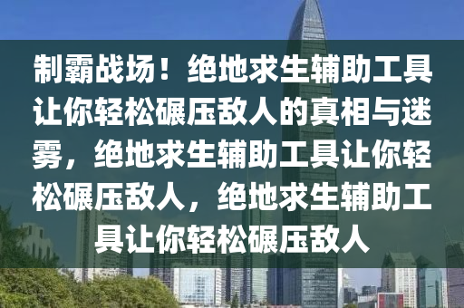 制霸战场！绝地求生辅助工具让你轻松碾压敌人的真相与迷雾，绝地求生辅助工具让你轻松碾压敌人，绝地求生辅助工具让你轻松碾压敌人