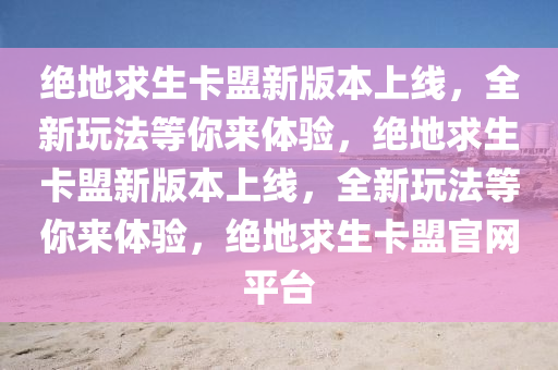 绝地求生卡盟新版本上线，全新玩法等你来体验，绝地求生卡盟新版本上线，全新玩法等你来体验，绝地求生卡盟官网平台