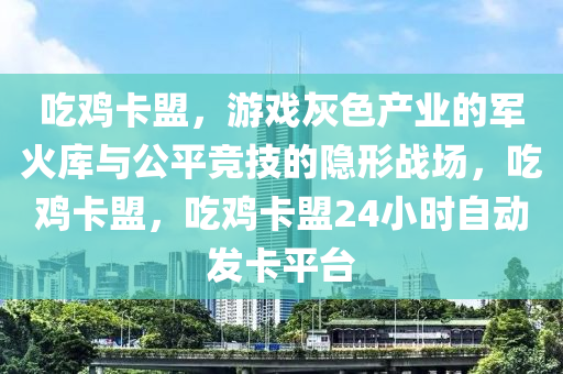 吃鸡卡盟，游戏灰色产业的军火库与公平竞技的隐形战场，吃鸡卡盟，吃鸡卡盟24小时自动发卡平台