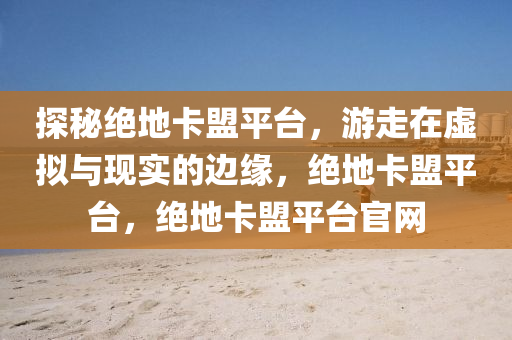 探秘绝地卡盟平台，游走在虚拟与现实的边缘，绝地卡盟平台，绝地卡盟平台官网