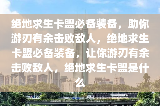 绝地求生卡盟必备装备，助你游刃有余击败敌人，绝地求生卡盟必备装备，让你游刃有余击败敌人，绝地求生卡盟是什么