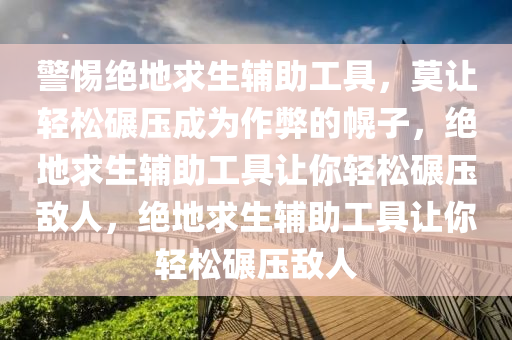 警惕绝地求生辅助工具，莫让轻松碾压成为作弊的幌子，绝地求生辅助工具让你轻松碾压敌人，绝地求生辅助工具让你轻松碾压敌人