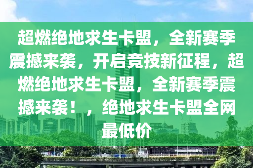 超燃绝地求生卡盟，全新赛季震撼来袭，开启竞技新征程，超燃绝地求生卡盟，全新赛季震撼来袭！，绝地求生卡盟全网最低价