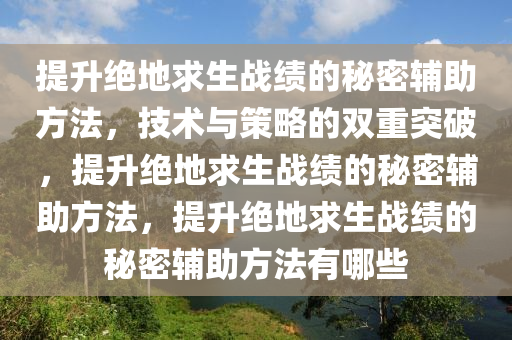 提升绝地求生战绩的秘密辅助方法，技术与策略的双重突破，提升绝地求生战绩的秘密辅助方法，提升绝地求生战绩的秘密辅助方法有哪些
