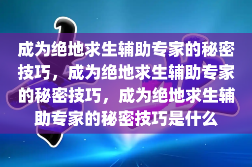 成为绝地求生辅助专家的秘密技巧，成为绝地求生辅助专家的秘密技巧，成为绝地求生辅助专家的秘密技巧是什么