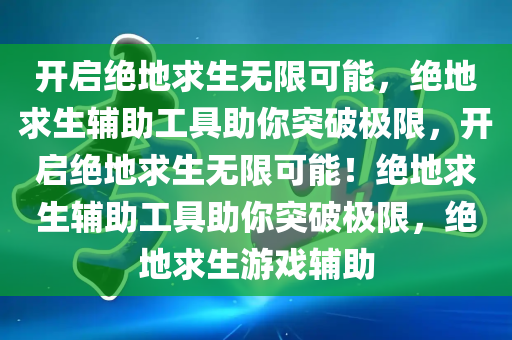 开启绝地求生无限可能，绝地求生辅助工具助你突破极限，开启绝地求生无限可能！绝地求生辅助工具助你突破极限，绝地求生游戏辅助