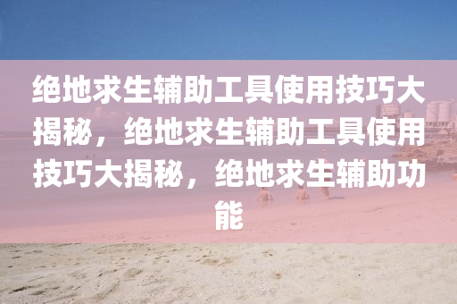 绝地求生辅助工具使用技巧大揭秘，绝地求生辅助工具使用技巧大揭秘，绝地求生辅助功能