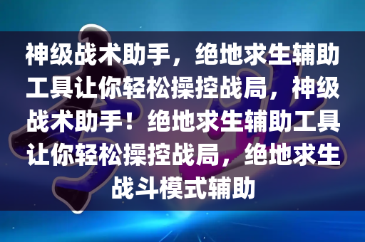 神级战术助手，绝地求生辅助工具让你轻松操控战局，神级战术助手！绝地求生辅助工具让你轻松操控战局，绝地求生战斗模式辅助