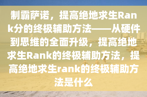 制霸萨诺，提高绝地求生Rank分的终极辅助方法——从硬件到思维的全面升级，提高绝地求生Rank的终极辅助方法，提高绝地求生rank的终极辅助方法是什么