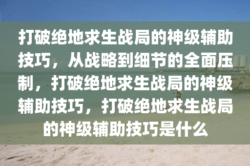 打破绝地求生战局的神级辅助技巧，从战略到细节的全面压制，打破绝地求生战局的神级辅助技巧，打破绝地求生战局的神级辅助技巧是什么