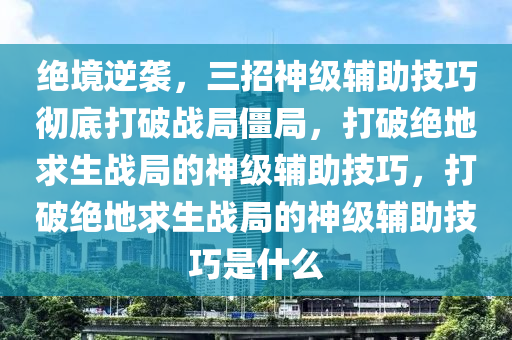 绝境逆袭，三招神级辅助技巧彻底打破战局僵局，打破绝地求生战局的神级辅助技巧，打破绝地求生战局的神级辅助技巧是什么