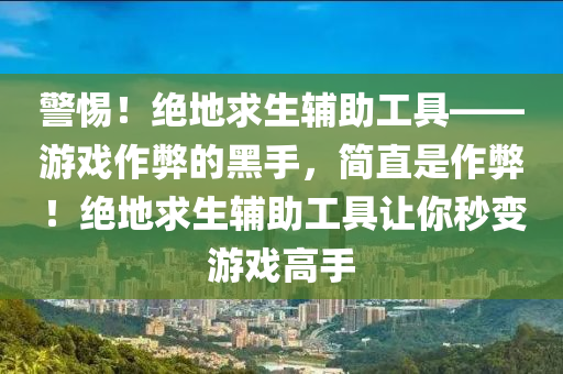 警惕！绝地求生辅助工具——游戏作弊的黑手，简直是作弊！绝地求生辅助工具让你秒变游戏高手