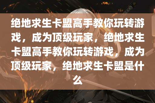 绝地求生卡盟高手教你玩转游戏，成为顶级玩家，绝地求生卡盟高手教你玩转游戏，成为顶级玩家，绝地求生卡盟是什么