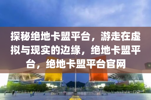 探秘绝地卡盟平台，游走在虚拟与现实的边缘，绝地卡盟平台，绝地卡盟平台官网