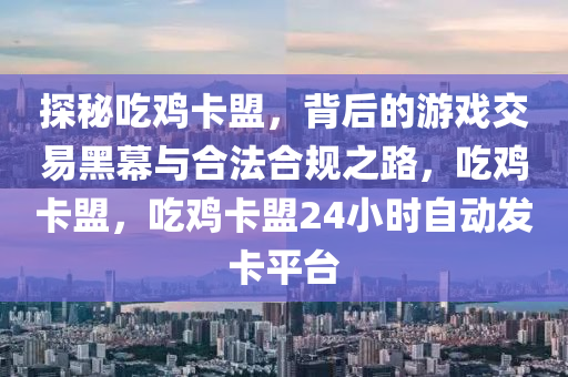 探秘吃鸡卡盟，背后的游戏交易黑幕与合法合规之路，吃鸡卡盟，吃鸡卡盟24小时自动发卡平台
