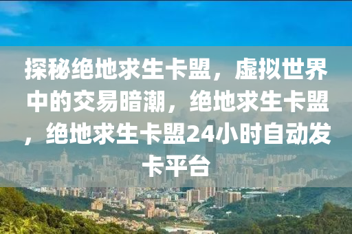 探秘绝地求生卡盟，虚拟世界中的交易暗潮，绝地求生卡盟，绝地求生卡盟24小时自动发卡平台