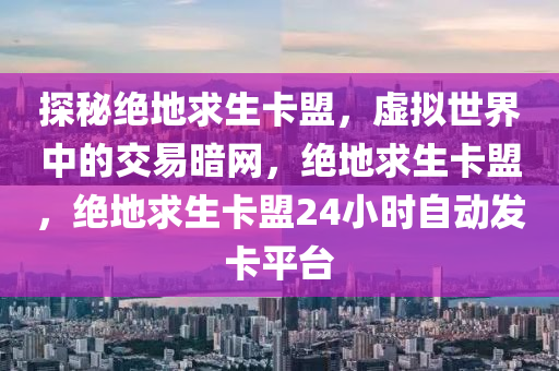 探秘绝地求生卡盟，虚拟世界中的交易暗网，绝地求生卡盟，绝地求生卡盟24小时自动发卡平台