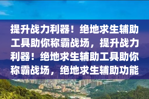 提升战力利器！绝地求生辅助工具助你称霸战场，提升战力利器！绝地求生辅助工具助你称霸战场，绝地求生辅助功能