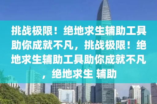 挑战极限！绝地求生辅助工具助你成就不凡，挑战极限！绝地求生辅助工具助你成就不凡，绝地求生 辅助