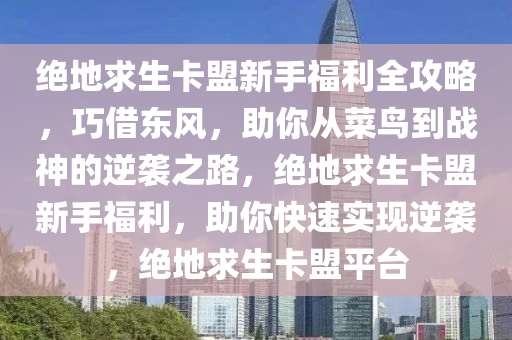绝地求生卡盟新手福利全攻略，巧借东风，助你从菜鸟到战神的逆袭之路，绝地求生卡盟新手福利，助你快速实现逆袭，绝地求生卡盟平台