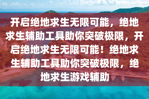 开启绝地求生无限可能，绝地求生辅助工具助你突破极限，开启绝地求生无限可能！绝地求生辅助工具助你突破极限，绝地求生游戏辅助