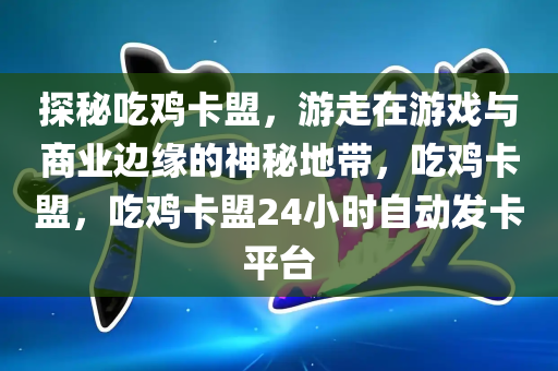 探秘吃鸡卡盟，游走在游戏与商业边缘的神秘地带，吃鸡卡盟，吃鸡卡盟24小时自动发卡平台